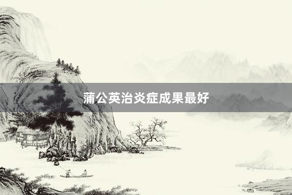 蒲公英治炎症成果最好